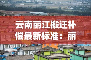 云南麗江搬遷補償最新標準：麗江改造 