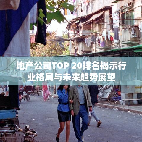 地產(chǎn)公司TOP 20排名揭示行業(yè)格局與未來趨勢展望