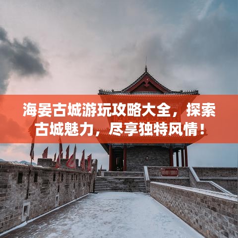 海晏古城游玩攻略大全，探索古城魅力，盡享獨特風(fēng)情！