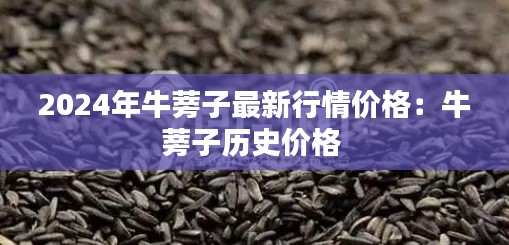 2024年牛蒡子最新行情價格：牛蒡子歷史價格 