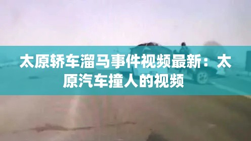 太原轎車溜馬事件視頻最新：太原汽車撞人的視頻 