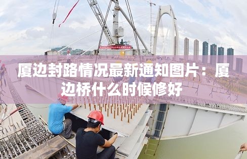 廈邊封路情況最新通知圖片：廈邊橋什么時(shí)候修好 