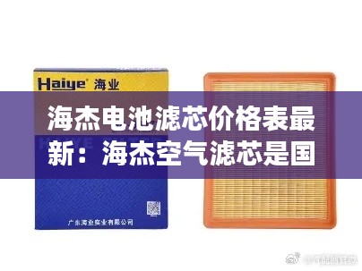 海杰電池濾芯價格表最新：海杰空氣濾芯是國產(chǎn)品牌嗎 