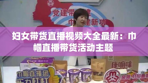 婦女帶貨直播視頻大全最新：巾幗直播帶貨活動(dòng)主題 