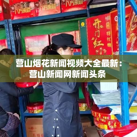 營山煙花新聞視頻大全最新：營山新聞網(wǎng)新聞頭條 