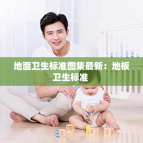 地面衛(wèi)生標(biāo)準(zhǔn)圖集最新：地板衛(wèi)生標(biāo)準(zhǔn) 