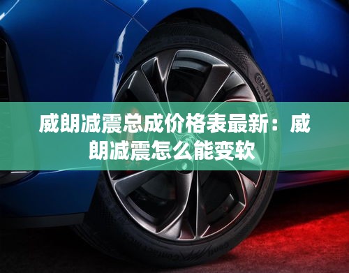 威朗減震總成價格表最新：威朗減震怎么能變軟 