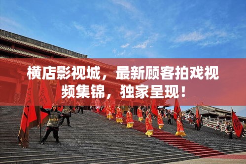 橫店影視城，最新顧客拍戲視頻集錦，獨家呈現(xiàn)！