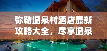 彌勒溫泉村酒店最新攻略大全，盡享溫泉度假體驗！