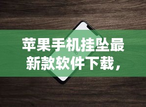 蘋(píng)果手機(jī)掛墜最新款軟件下載，時(shí)尚與科技的完美融合，引領(lǐng)潮流新風(fēng)尚！