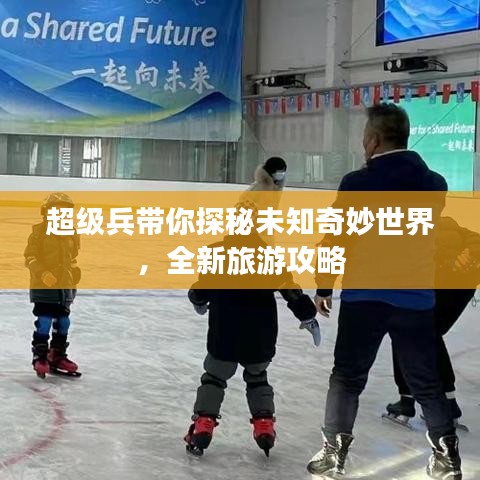 超級兵帶你探秘未知奇妙世界，全新旅游攻略