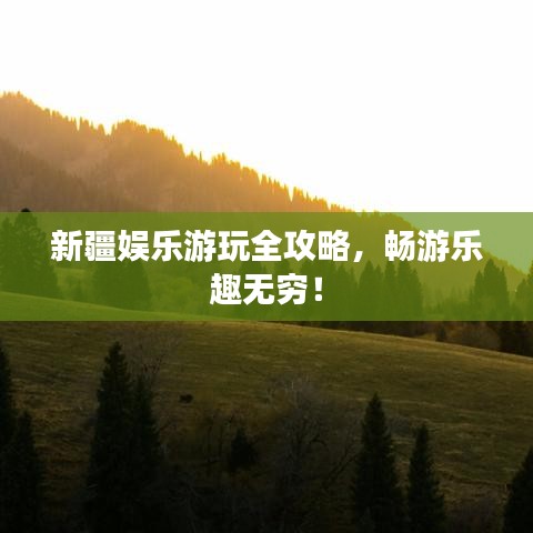 新疆娛樂游玩全攻略，暢游樂趣無窮！