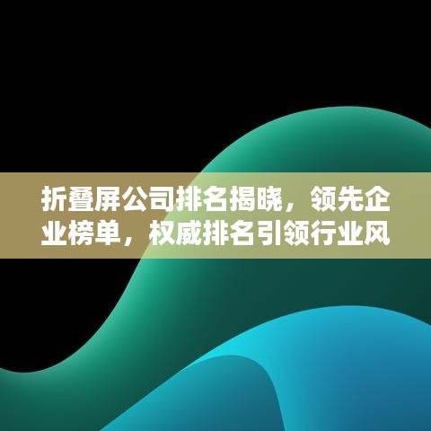 折疊屏公司排名揭曉，領(lǐng)先企業(yè)榜單，權(quán)威排名引領(lǐng)行業(yè)風(fēng)向！
