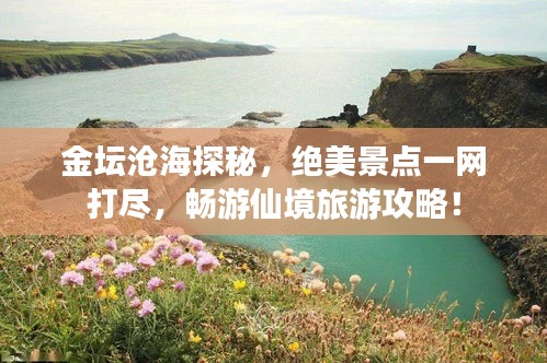 金壇滄海探秘，絕美景點一網(wǎng)打盡，暢游仙境旅游攻略！
