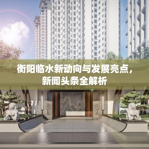衡陽(yáng)臨水新動(dòng)向與發(fā)展亮點(diǎn)，新聞?lì)^條全解析