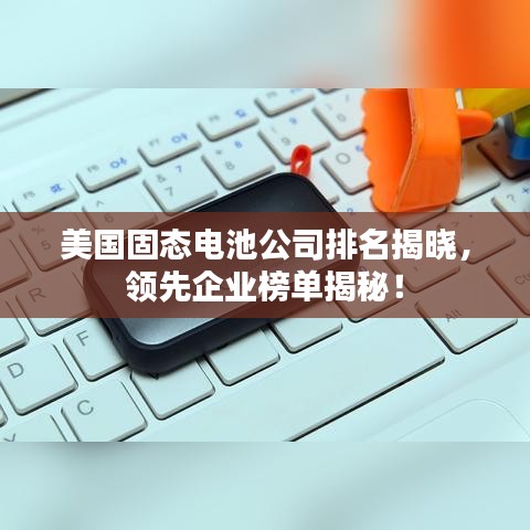 美國固態(tài)電池公司排名揭曉，領(lǐng)先企業(yè)榜單揭秘！