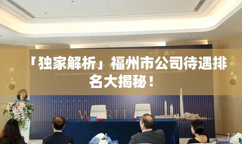 「獨(dú)家解析」福州市公司待遇排名大揭秘！