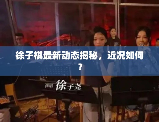 徐子棋最新動態(tài)揭秘，近況如何？
