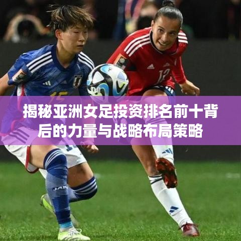 揭秘亞洲女足投資排名前十背后的力量與戰(zhàn)略布局策略