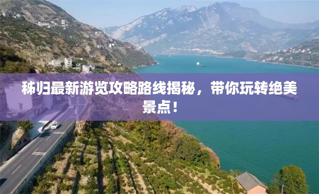 秭歸最新游覽攻略路線揭秘，帶你玩轉(zhuǎn)絕美景點！