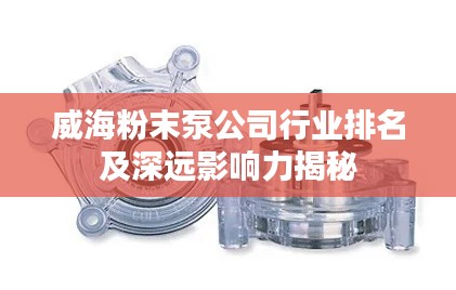 威海粉末泵公司行業(yè)排名及深遠影響力揭秘