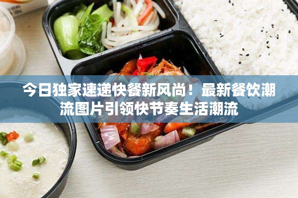 今日獨(dú)家速遞快餐新風(fēng)尚！最新餐飲潮流圖片引領(lǐng)快節(jié)奏生活潮流