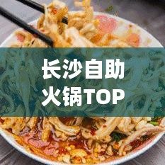 長沙自助火鍋TOP10榜單，地道美食之旅不容錯過！