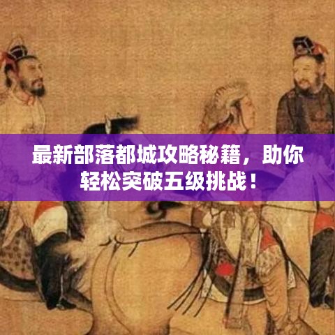 最新部落都城攻略秘籍，助你輕松突破五級(jí)挑戰(zhàn)！