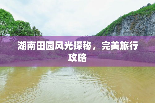 湖南田園風(fēng)光探秘，完美旅行攻略