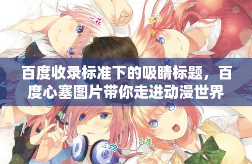 百度收錄標(biāo)準(zhǔn)下的吸睛標(biāo)題，百度心塞圖片帶你走進(jìn)動漫世界！