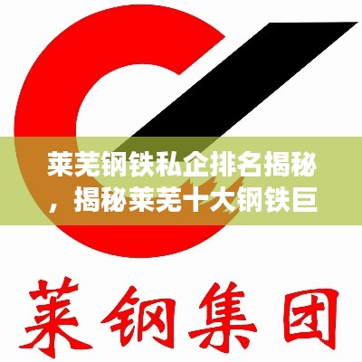 萊蕪鋼鐵私企排名揭秘，揭秘萊蕪十大鋼鐵巨頭榜單