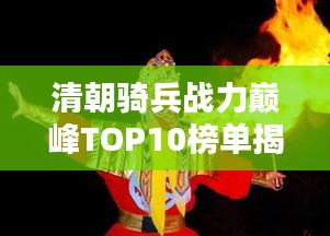 清朝騎兵戰(zhàn)力巔峰TOP10榜單揭曉！