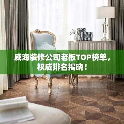 威海裝修公司老板TOP榜單，權(quán)威排名揭曉！