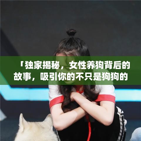 「獨家揭秘，女性養(yǎng)狗背后的故事，吸引你的不只是狗狗的萌態(tài)！」