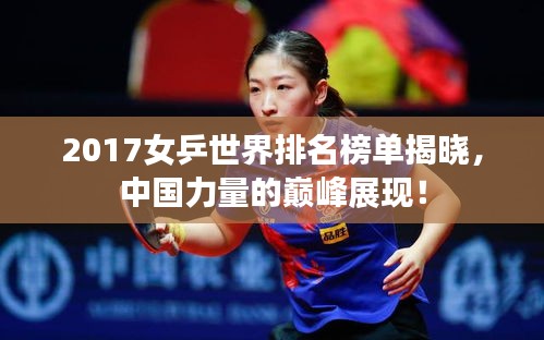 2017女乒世界排名榜單揭曉，中國力量的巔峰展現(xiàn)！