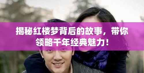 揭秘紅樓夢背后的故事，帶你領(lǐng)略千年經(jīng)典魅力！