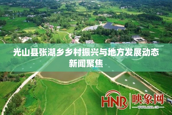 光山縣張湖鄉(xiāng)鄉(xiāng)村振興與地方發(fā)展動(dòng)態(tài)新聞聚焦