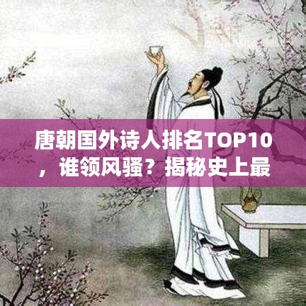 唐朝國外詩人排名TOP10，誰領風騷？揭秘史上最具影響力的十位唐朝外國詩人