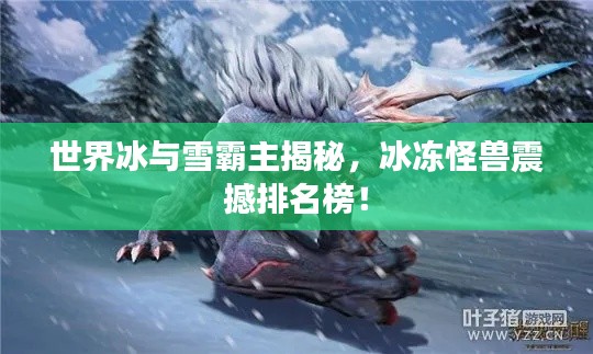 世界冰與雪霸主揭秘，冰凍怪獸震撼排名榜！