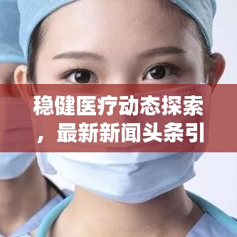 穩(wěn)健醫(yī)療動態(tài)探索，最新新聞頭條引領(lǐng)行業(yè)新風(fēng)向