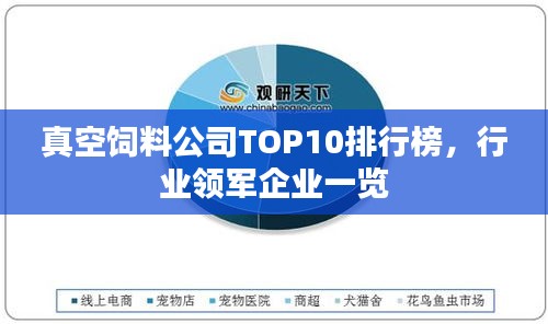 真空飼料公司TOP10排行榜，行業(yè)領(lǐng)軍企業(yè)一覽
