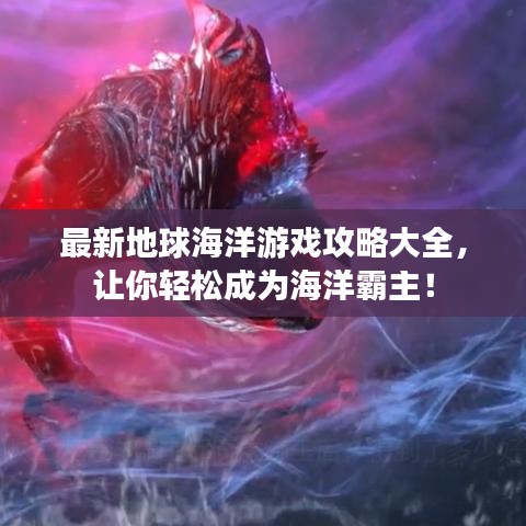 最新地球海洋游戲攻略大全，讓你輕松成為海洋霸主！
