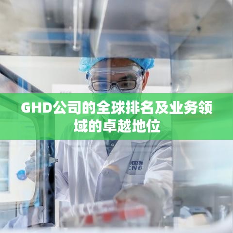 GHD公司的全球排名及業(yè)務(wù)領(lǐng)域的卓越地位