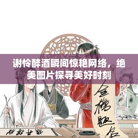 謝憐醉酒瞬間驚艷網(wǎng)絡(luò)，絕美圖片探尋美好時刻