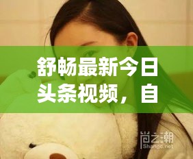 舒暢最新今日頭條視頻，自然魅力與演技的雙重展現(xiàn)