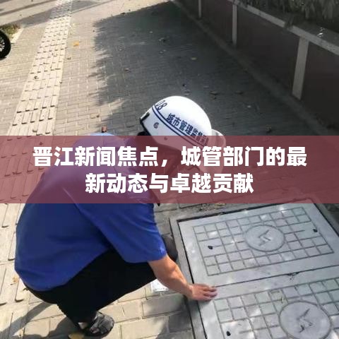 晉江新聞焦點(diǎn)，城管部門的最新動(dòng)態(tài)與卓越貢獻(xiàn)