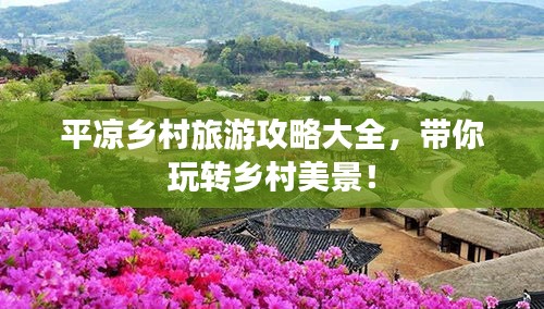 平?jīng)鲟l(xiāng)村旅游攻略大全，帶你玩轉(zhuǎn)鄉(xiāng)村美景！