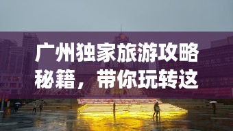 廣州獨家旅游攻略秘籍，帶你玩轉(zhuǎn)這座繁華都市！