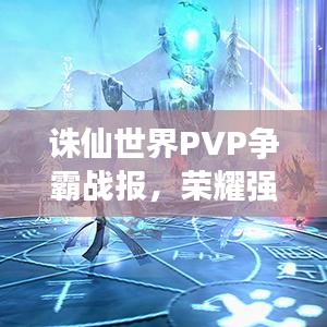誅仙世界PVP爭霸戰(zhàn)報，榮耀強者與戰(zhàn)斗激情的巔峰對決