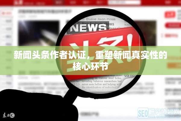 新聞頭條作者認(rèn)證，重塑新聞?wù)鎸嵭缘暮诵沫h(huán)節(jié)